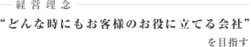 経営理念 -どんな時にもお客様のお役に立てる会社を目指す-