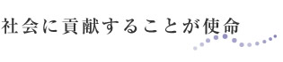社会に貢献することが使命