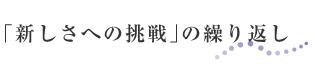 新しさへの挑戦の繰り返し